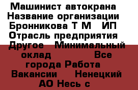 Машинист автокрана › Название организации ­ Бронникова Т.М., ИП › Отрасль предприятия ­ Другое › Минимальный оклад ­ 40 000 - Все города Работа » Вакансии   . Ненецкий АО,Несь с.